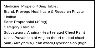 Information about Propelol 40mg Tablet (Brand: Prevego Healthcare & Research Private Limited) - Uses: Prevention of Angina (heart-related chest pain),Arrhythmia,Heart attack,Hypertension (high blood pressure),Anxiety,Tremors,Glaucoma,Heart Failure,Migraine,Prevention of migraine,Treatment of Pheochromocytoma