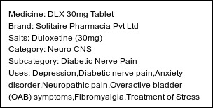 Information about DLX 30mg Tablet (Brand: Solitaire Pharmacia Pvt Ltd) - Uses: Depression,Diabetic nerve pain,Anxiety disorder,Neuropathic pain,Overactive bladder (OAB) symptoms,Fibromyalgia,Treatment of Stress urinary incontinence