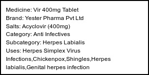 Information about Vir 400mg Tablet (Brand: Yester Pharma Pvt Ltd) - Uses: Herpes Simplex Virus Infections,Chickenpox,Shingles,Herpes labialis,Genital herpes infection