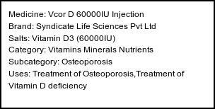 Information about Vcor D 60000IU Injection (Brand: Syndicate Life Sciences Pvt Ltd) - Uses: Treatment of Osteoporosis,Treatment of Vitamin D deficiency