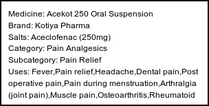 Information about Acekot 250 Oral Suspension (Brand: Kotiya Pharma) - Uses: Fever,Pain relief,Headache,Dental pain,Post operative pain,Pain during menstruation,Arthralgia (joint pain),Muscle pain,Osteoarthritis,Rheumatoid arthritis,Ankylosing spondylitis,Gout